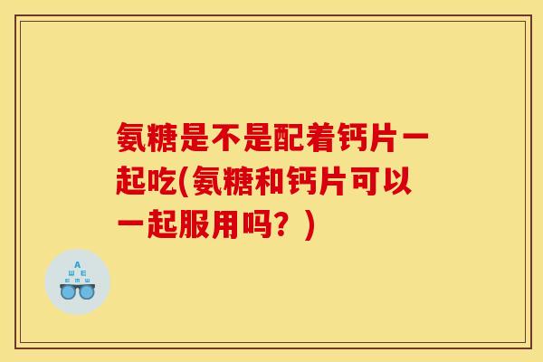 氨糖是不是配着钙片一起吃(氨糖和钙片可以一起服用吗？)