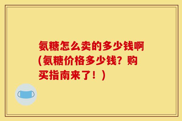 氨糖怎么卖的多少钱啊(氨糖价格多少钱？购买指南来了！)