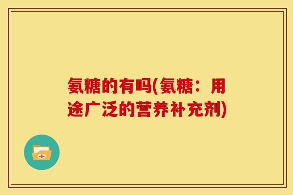 氨糖的有吗(氨糖：用途广泛的营养补充剂)