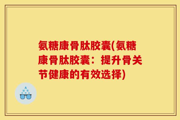 氨糖康骨肽胶囊(氨糖康骨肽胶囊：提升骨关节健康的有效选择)