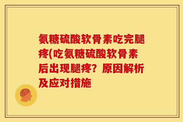 氨糖硫酸软骨素吃完腿疼(吃氨糖硫酸软骨素后出现腿疼？原因解析及应对措施