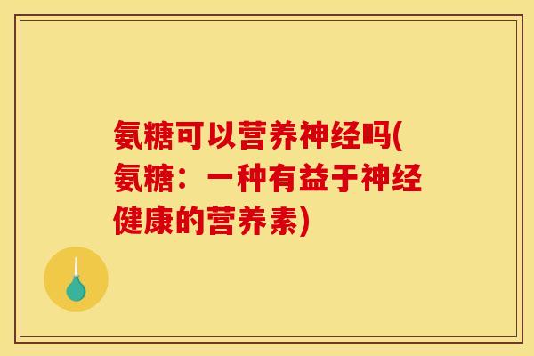 氨糖可以营养吗(氨糖:一种有益于健康的营养素) 氨糖可以营养吗(氨糖:一种有益于健康的营养素)
