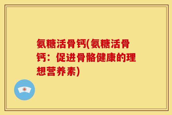 氨糖活骨钙(氨糖活骨钙：促进骨骼健康的理想营养素)