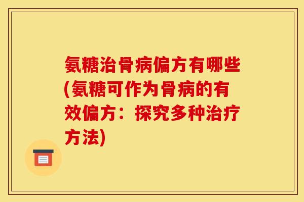 氨糖治骨病偏方有哪些(氨糖可作为骨病的有效偏方：探究多种治疗方法)