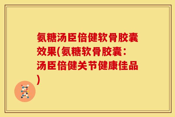氨糖汤臣倍健软骨胶囊效果(氨糖软骨胶囊：汤臣倍健关节健康佳品)