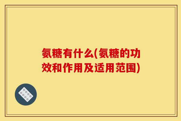 氨糖有什么(氨糖的功效和作用及适用范围)