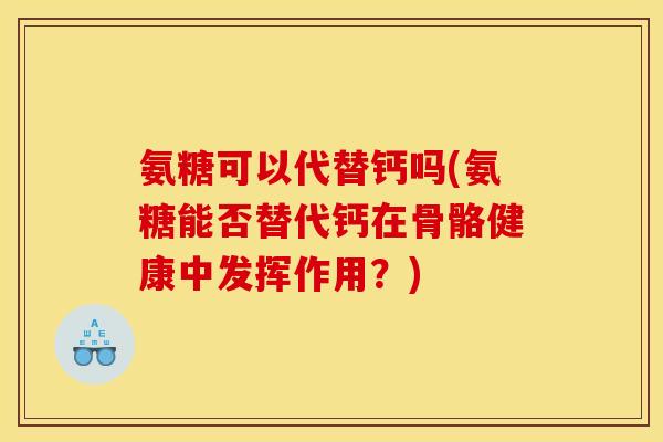 氨糖可以代替钙吗(氨糖能否替代钙在骨骼健康中发挥作用？)