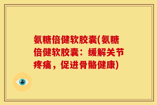 氨糖倍健软胶囊(氨糖倍健软胶囊：缓解关节疼痛，促进骨骼健康)