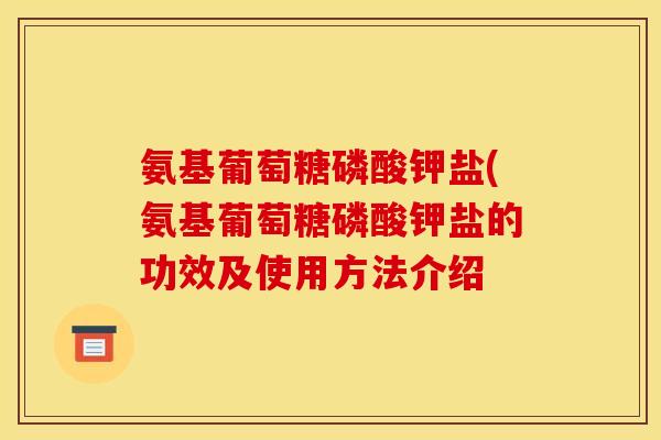 氨基葡萄糖磷酸钾盐(氨基葡萄糖磷酸钾盐的功效及使用方法介绍