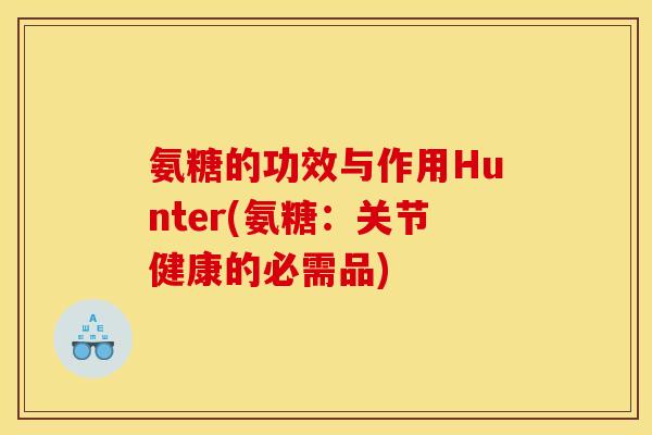 氨糖的功效与作用Hunter(氨糖：关节健康的必需品)