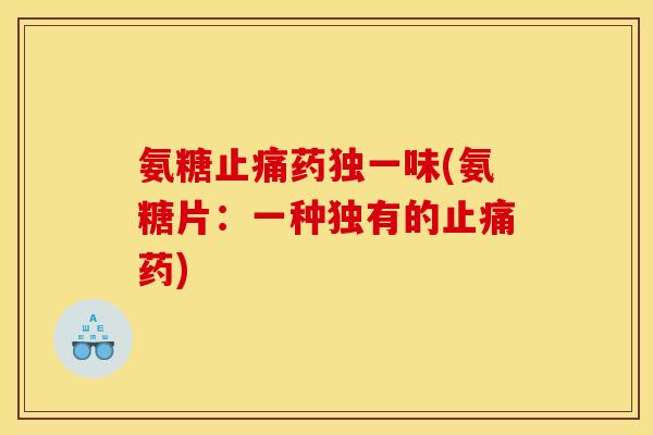 氨糖止痛药独一味(氨糖片：一种独有的止痛药)