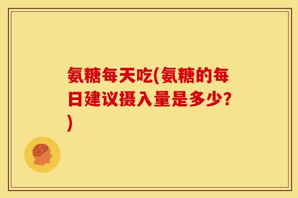 氨糖每天吃(氨糖的每日建议摄入量是多少?) 氨糖每天吃(氨糖的每日建议摄入量是多少?)