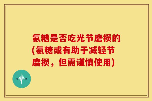 氨糖是否吃光节磨损的(氨糖或有助于减轻节磨损，但需谨慎使用)