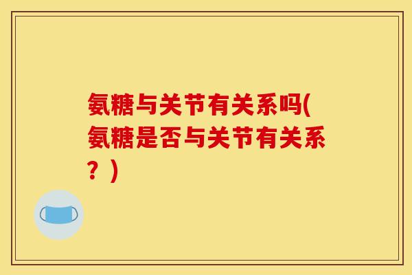 氨糖与关节有关系吗(氨糖是否与关节有关系？)