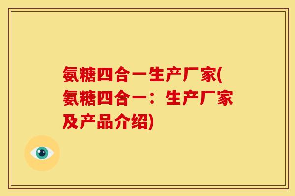 氨糖四合一生产厂家(氨糖四合一：生产厂家及产品介绍)