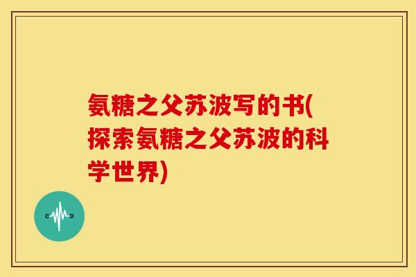 氨糖之父苏波写的书(探索氨糖之父苏波的科学世界)
