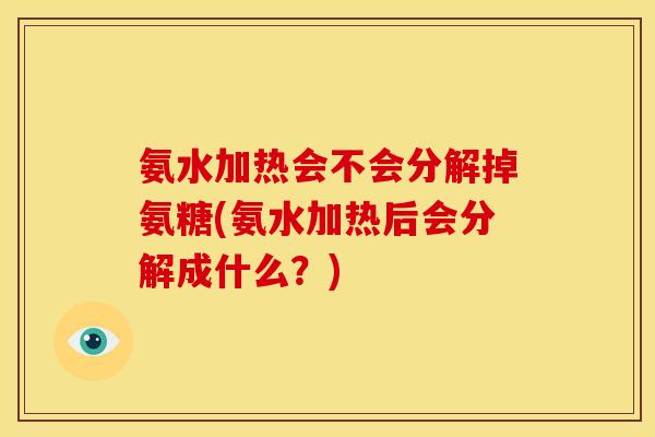 氨水加热会不会分解掉氨糖(氨水加热后会分解成什么？)