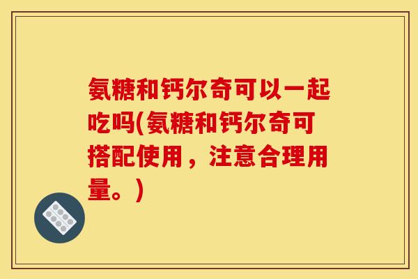 氨糖和钙尔奇可以一起吃吗(氨糖和钙尔奇可搭配使用，注意合理用量。)
