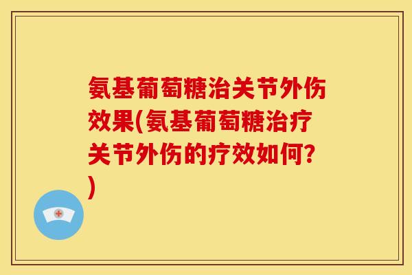 氨基葡萄糖关节外伤效果(氨基葡萄糖关节外伤的疗效如何？)
