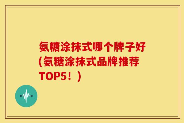 氨糖涂抹式哪个牌子好(氨糖涂抹式品牌推荐TOP5！)