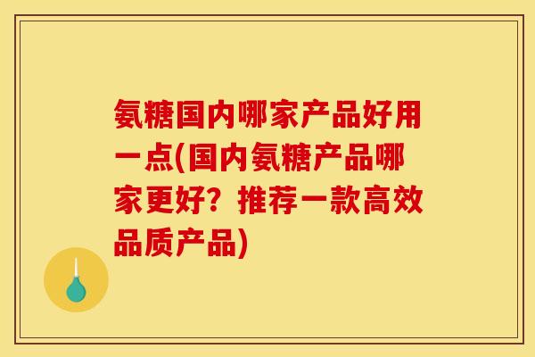 氨糖国内哪家产品好用一点(国内氨糖产品哪家更好？推荐一款高效品质产品)