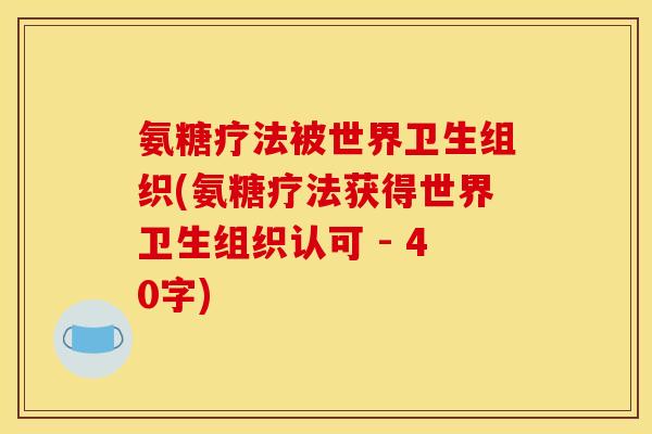 氨糖疗法被世界卫生组织(氨糖疗法获得世界卫生组织认可 - 40字)