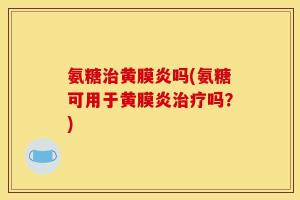 氨糖治黄膜炎吗(氨糖可用于黄膜炎治疗吗？)