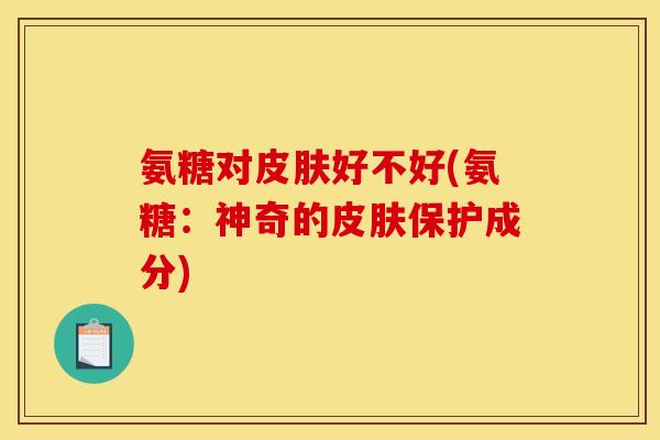 氨糖对皮肤好不好(氨糖：神奇的皮肤保护成分)