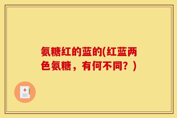 氨糖红的蓝的(红蓝两色氨糖，有何不同？)
