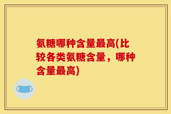 氨糖哪种含量高(比较各类氨糖含量,哪种含量高) 氨糖哪种含量高(比较各类氨糖含量,哪种含量高)