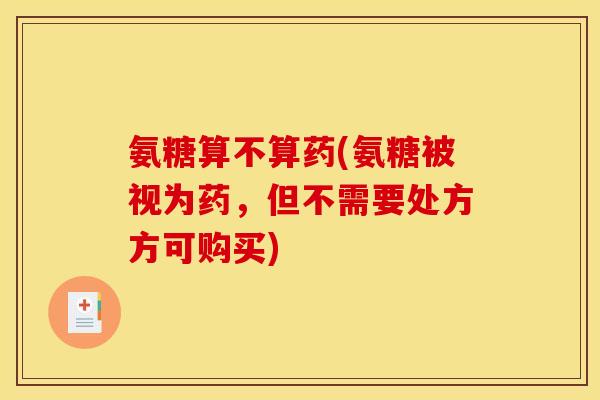 氨糖算不算药(氨糖被视为药，但不需要处方方可购买)