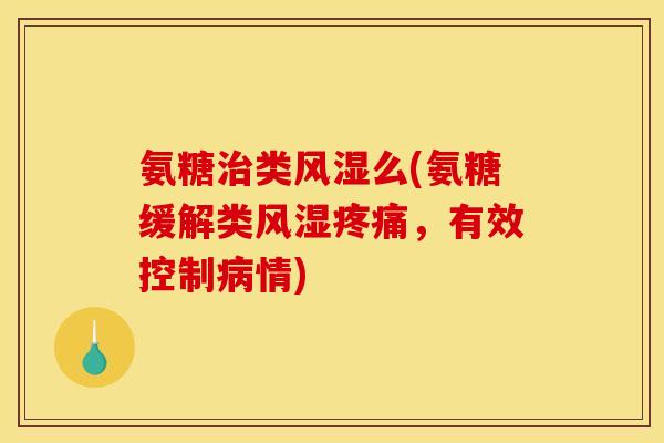 氨糖治类风湿么(氨糖缓解类风湿疼痛，有效控制病情)
