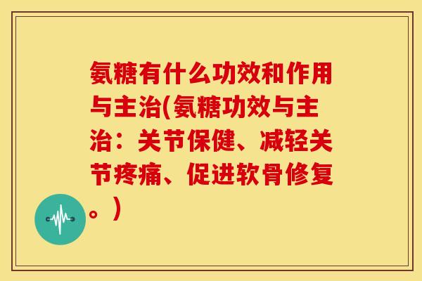 氨糖有什么功效和作用与主治(氨糖功效与主治：关节保健、减轻关节疼痛、促进软骨修复。)