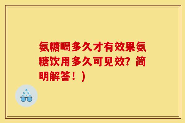 氨糖喝多久才有效果氨糖饮用多久可见效？简明解答！)