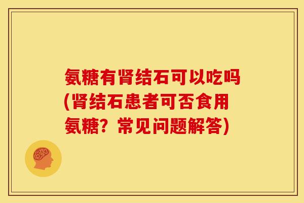 氨糖有肾结石可以吃吗(肾结石患者可否食用氨糖？常见问题解答)