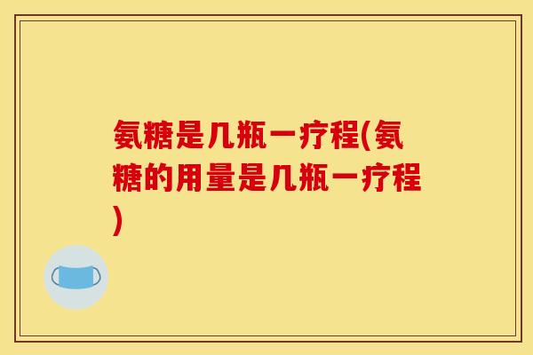 氨糖是几瓶一疗程(氨糖的用量是几瓶一疗程)