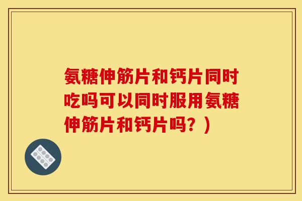 氨糖伸筋片和钙片同时吃吗可以同时服用氨糖伸筋片和钙片吗?) 氨糖伸筋片和钙片同时吃吗可以同时服用氨糖伸筋片和钙片吗?)