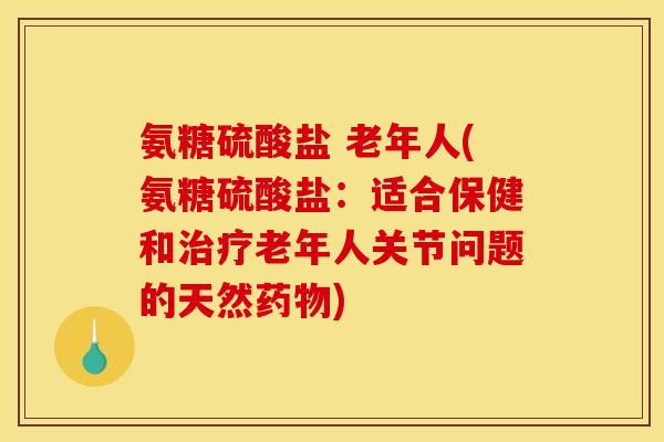 氨糖硫酸盐 老年人(氨糖硫酸盐:适合保健和老年人关节问题的天然) 氨糖硫酸盐 老年人(氨糖硫酸盐:适合保健和老年人关节问题的天然)