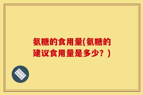氨糖的食用量(氨糖的建议食用量是多少？)