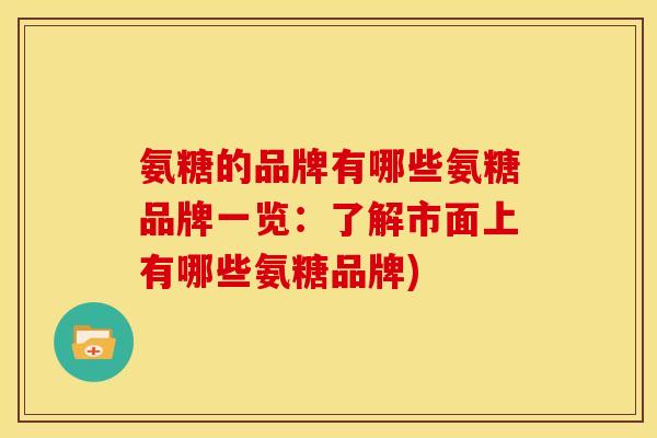 氨糖的品牌有哪些氨糖品牌一览：了解市面上有哪些氨糖品牌)