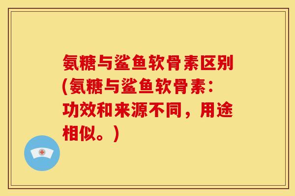 氨糖与鲨鱼软骨素区别(氨糖与鲨鱼软骨素：功效和来源不同，用途相似。)