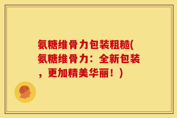 氨糖维骨力包装粗糙(氨糖维骨力：全新包装，更加精美华丽！)