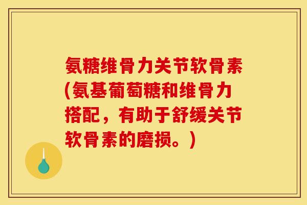 氨糖维骨力关节软骨素(氨基葡萄糖和维骨力搭配，有助于舒缓关节软骨素的磨损。)