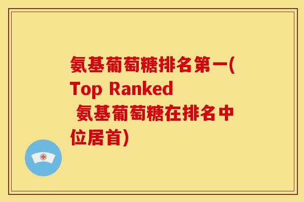 氨基葡萄糖排名第一(Top Ranked 氨基葡萄糖在排名中位居首)