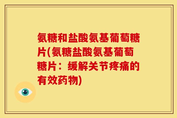 氨糖和盐酸氨基葡萄糖片(氨糖盐酸氨基葡萄糖片：缓解关节疼痛的有效药物)