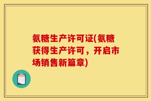 氨糖生产许可证(氨糖获得生产许可，开启市场销售新篇章)