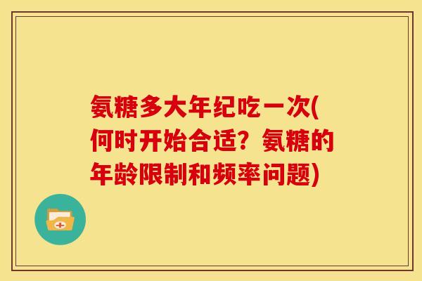 氨糖多大年纪吃一次(何时开始合适？氨糖的年龄限制和频率问题)