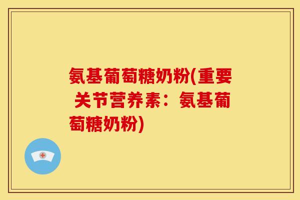 氨基葡萄糖奶粉(重要 关节营养素：氨基葡萄糖奶粉)