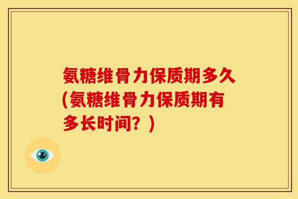 氨糖维骨力保质期多久(氨糖维骨力保质期有多长时间？)