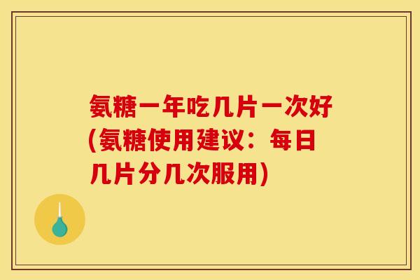 氨糖一年吃几片一次好(氨糖使用建议:每日几片分几次服用) 氨糖一年吃几片一次好(氨糖使用建议:每日几片分几次服用)